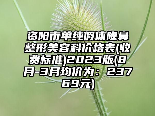 资阳市单纯假体隆鼻整形美容科价格表(收费标准)2023版(8月-3月均价为：23769元)