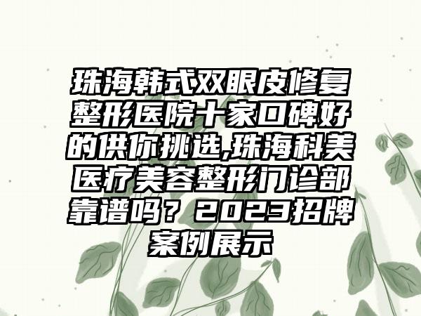 珠海韩式双眼皮修复整形医院十家口碑好的供你挑选,珠海科美医疗美容整形门诊部靠谱吗？2023招牌实例展示