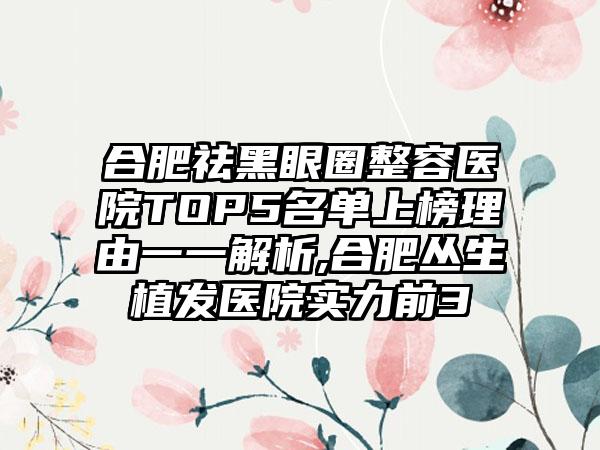 合肥祛黑眼圈整容医院TOP5名单上榜理由一一解析,合肥丛生植发医院实力前3