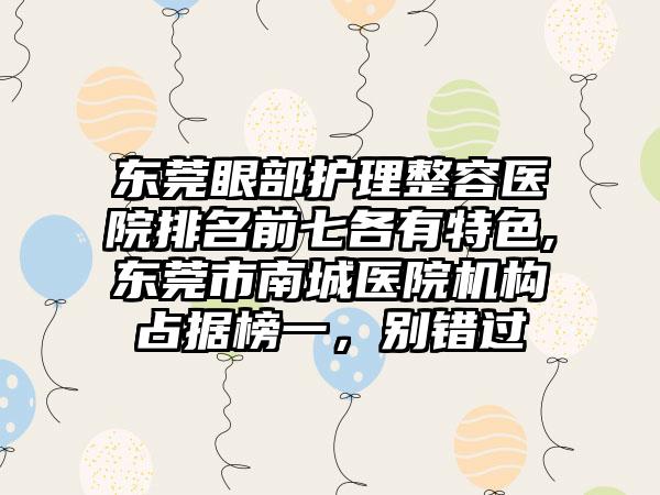 东莞眼部护理整容医院排名前七各有特色,东莞市南城医院机构占据榜一，别错过