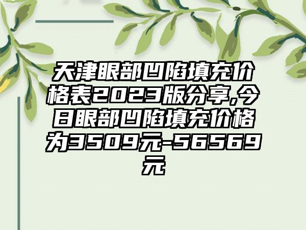 天津眼部凹陷填充价格表2023版分享,今日眼部凹陷填充价格为3509元-56569元