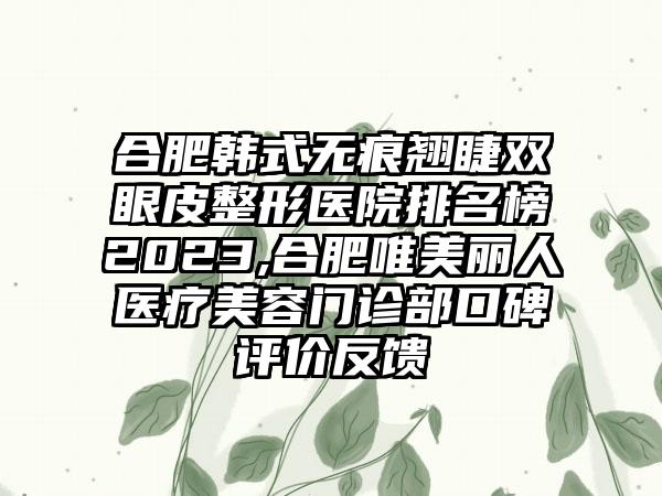 合肥韩式无痕翘睫双眼皮整形医院排名榜2023,合肥唯美丽人医疗美容门诊部口碑评价反馈