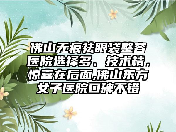 佛山无痕祛眼袋整容医院选择多、技术精，惊喜在后面,佛山东方女子医院口碑不错