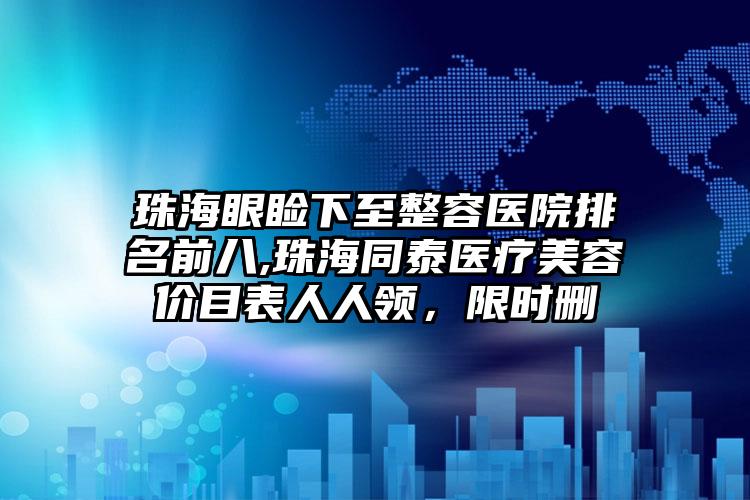 珠海眼睑下至整容医院排名前八,珠海同泰医疗美容价目表人人领，限时删