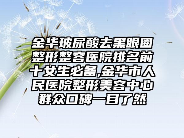 金华玻尿酸去黑眼圈整形整容医院排名前十女生必备,金华市人民医院整形美容中心群众口碑一目了然