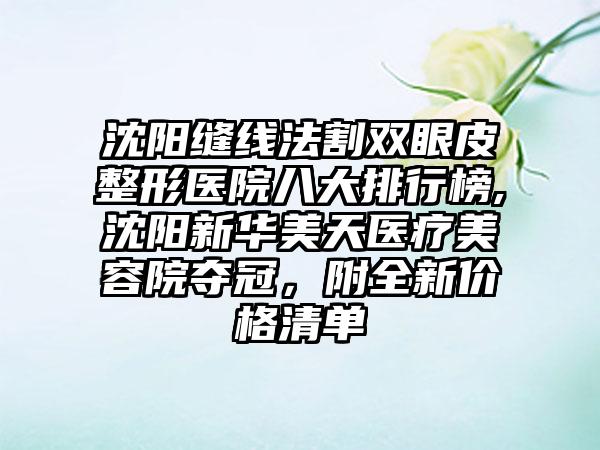 沈阳缝线法割双眼皮整形医院八大排行榜,沈阳新华美天医疗美容院夺冠，附全新价格清单