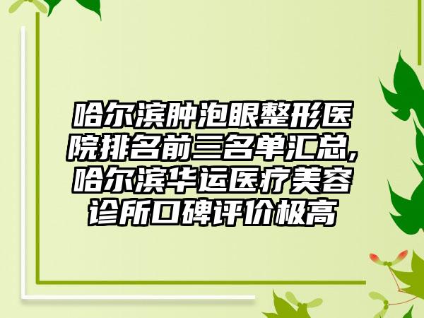 哈尔滨肿泡眼整形医院排名前三名单汇总,哈尔滨华运医疗美容诊所口碑评价极高