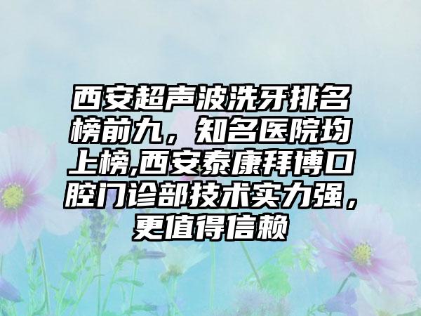 西安超声波洗牙排名榜前九，有名医院均上榜,西安泰康拜博口腔门诊部技术实力强，更值得信赖