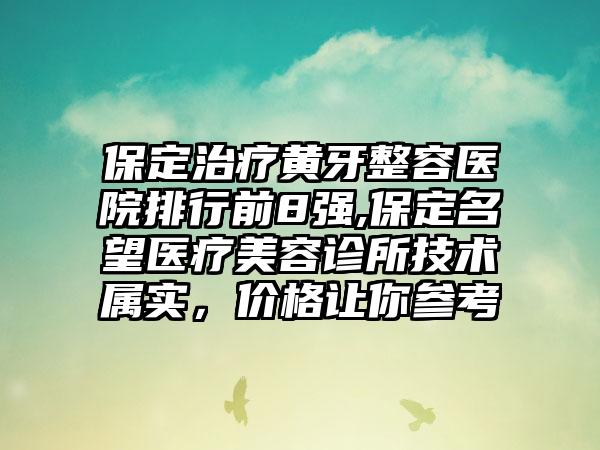 保定治疗黄牙整容医院排行前8强,保定名望医疗美容诊所技术属实，价格让你参考