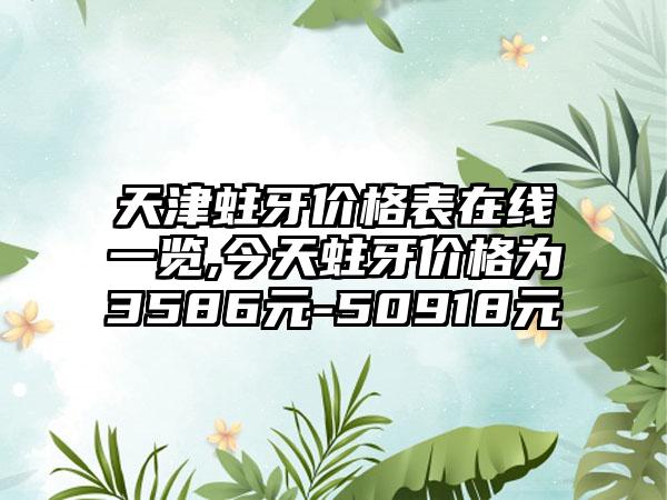 天津蛀牙价格表在线一览,今天蛀牙价格为3586元-50918元