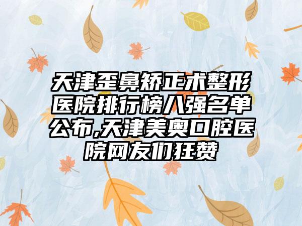 天津歪鼻矫正术整形医院排行榜八强名单公布,天津美奥口腔医院网友们狂赞