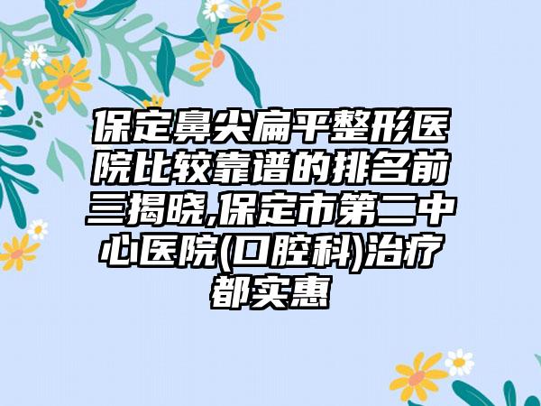 保定鼻尖扁平整形医院比较靠谱的排名前三揭晓,保定市第二中心医院(口腔科)治疗都实惠