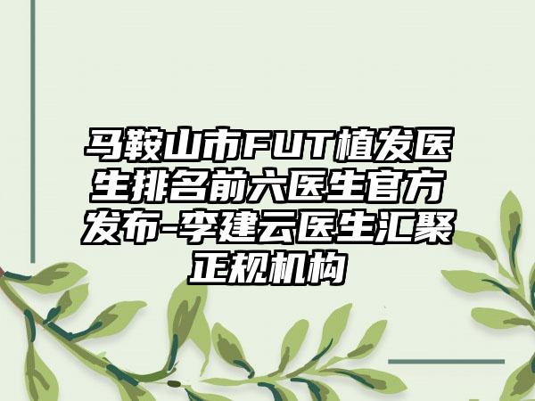 马鞍山市FUT植发医生排名前六医生官方发布-李建云医生汇聚正规机构