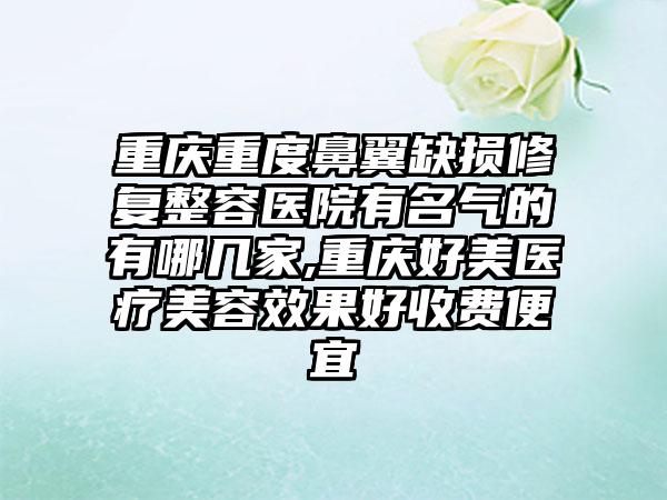 重庆重度鼻翼缺损修复整容医院有名气的有哪几家,重庆好美医疗美容成果好收费便宜