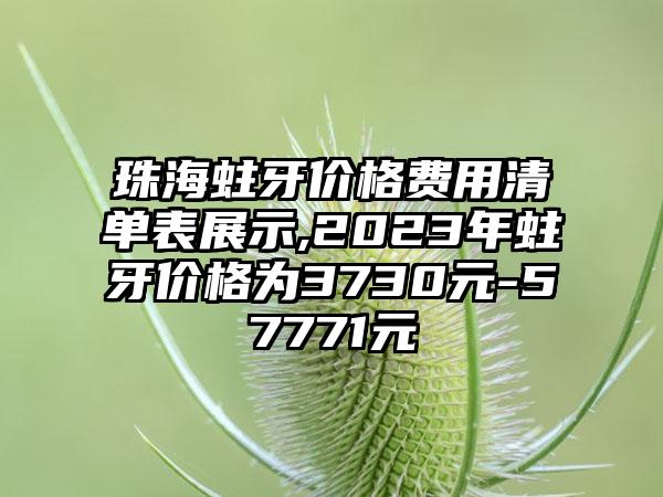 珠海蛀牙价格费用清单表展示,2023年蛀牙价格为3730元-57771元