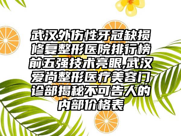 武汉外伤性牙冠缺损修复整形医院排行榜前五强技术亮眼,武汉爱尚整形医疗美容门诊部揭秘不可告人的内部价格表