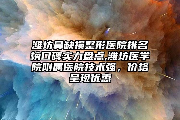 潍坊鼻缺损整形医院排名榜口碑实力盘点,潍坊医学院附属医院技术强，价格呈现优惠