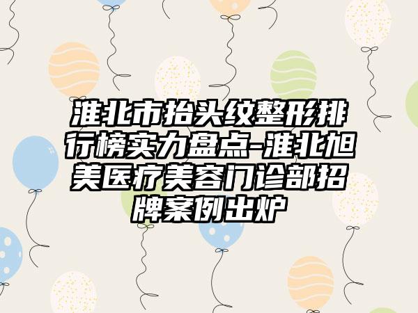 淮北市抬头纹整形排行榜实力盘点-淮北旭美医疗美容门诊部招牌实例出炉