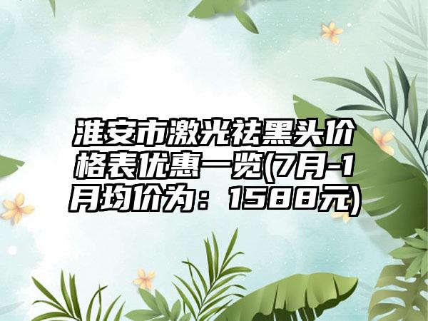 淮安市激光祛黑头价格表优惠一览(7月-1月均价为：1588元)