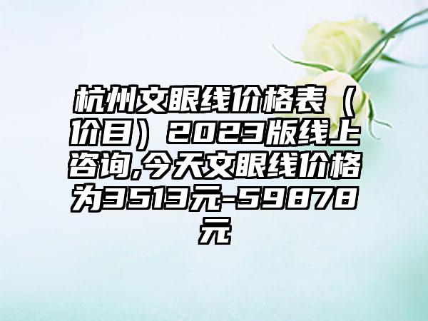 杭州文眼线价格表（价目）2023版线上咨询,今天文眼线价格为3513元-59878元