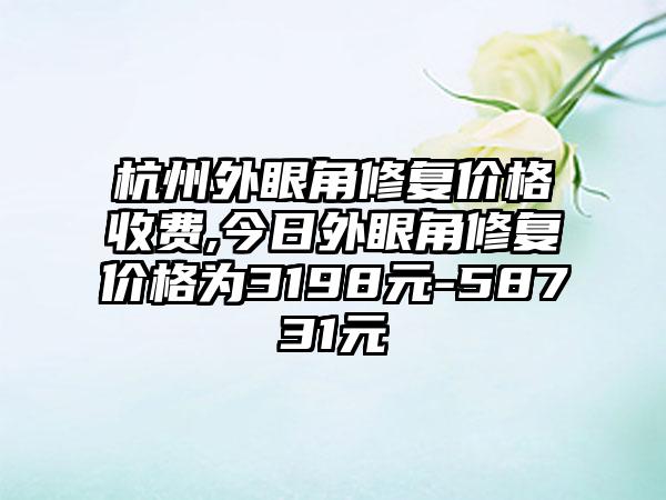 杭州外眼角修复价格收费,今日外眼角修复价格为3198元-58731元