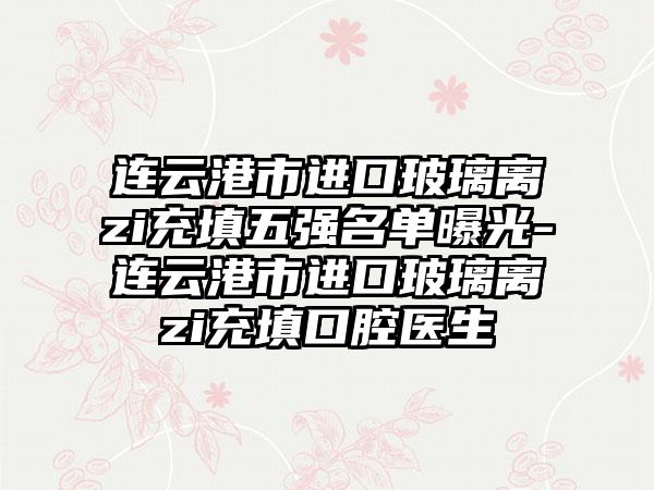 连云港市进口玻璃离zi充填五强名单曝光-连云港市进口玻璃离zi充填口腔医生