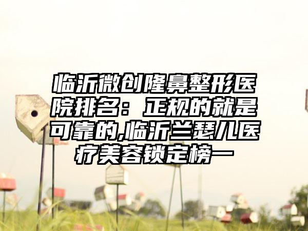 临沂微创隆鼻整形医院排名：正规的就是可靠的,临沂兰瑟儿医疗美容锁定榜一