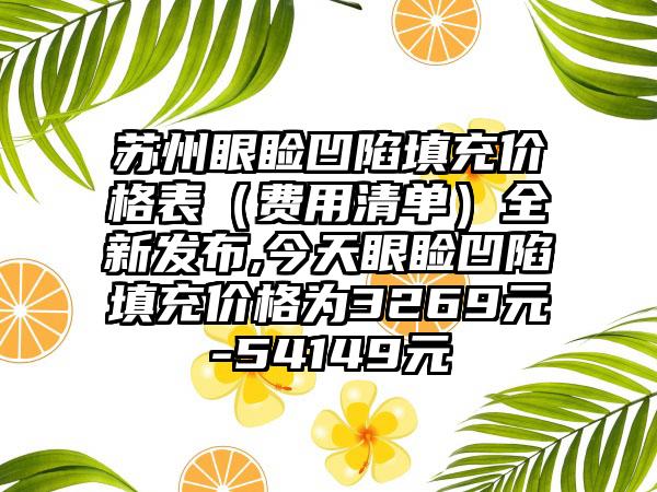 苏州眼睑凹陷填充价格表（费用清单）全新发布,今天眼睑凹陷填充价格为3269元-54149元