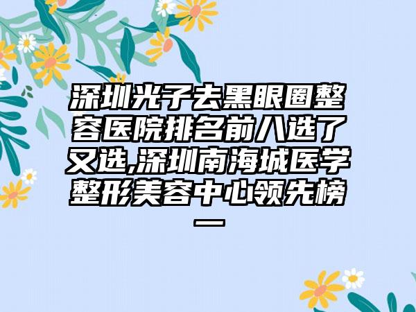 深圳光子去黑眼圈整容医院排名前八选了又选,深圳南海城医学整形美容中心领跑榜一