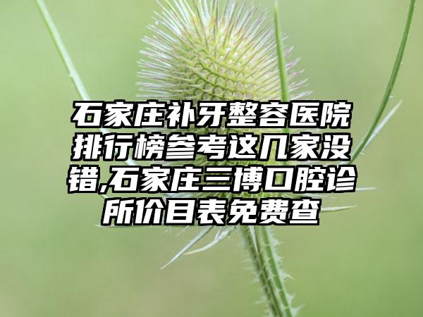 石家庄补牙整容医院排行榜参考这几家没错,石家庄三博口腔诊所价目表免费查