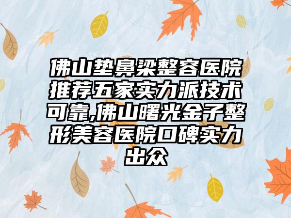 佛山垫鼻梁整容医院推荐五家实力派技术可靠,佛山曙光金子整形美容医院口碑实力出众