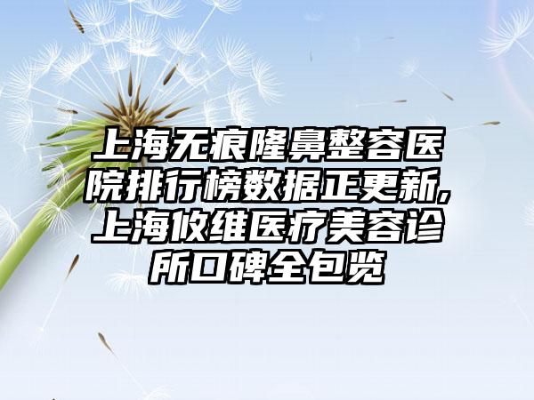 上海无痕隆鼻整容医院排行榜数据正更新,上海攸维医疗美容诊所口碑全包览