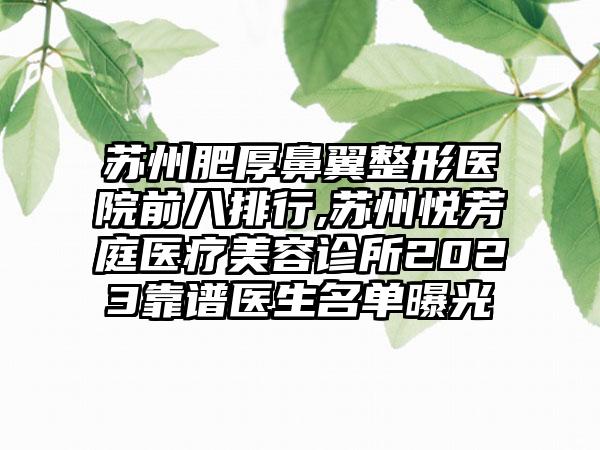 苏州肥厚鼻翼整形医院前八排行,苏州悦芳庭医疗美容诊所2023靠谱医生名单曝光