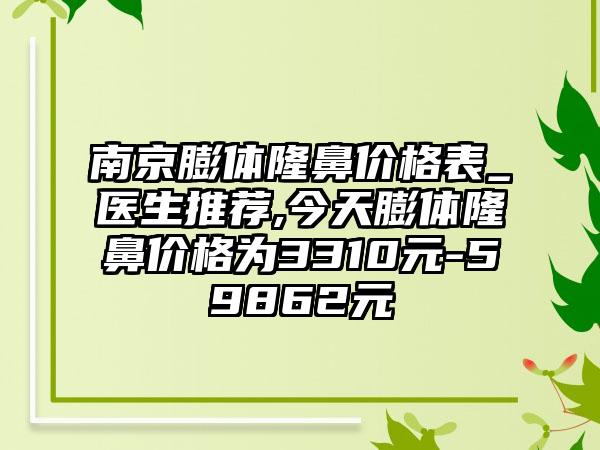 南京膨体隆鼻价格表_医生推荐,今天膨体隆鼻价格为3310元-59862元