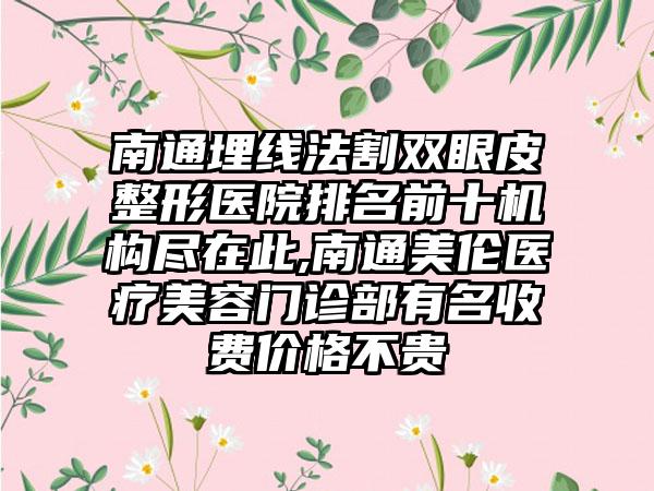 南通埋线法割双眼皮整形医院排名前十机构尽在此,南通美伦医疗美容门诊部有名收费价格不贵