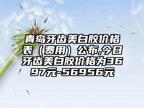 青岛牙齿美白胶价格表（费用）公布,今日牙齿美白胶价格为3697元-56956元