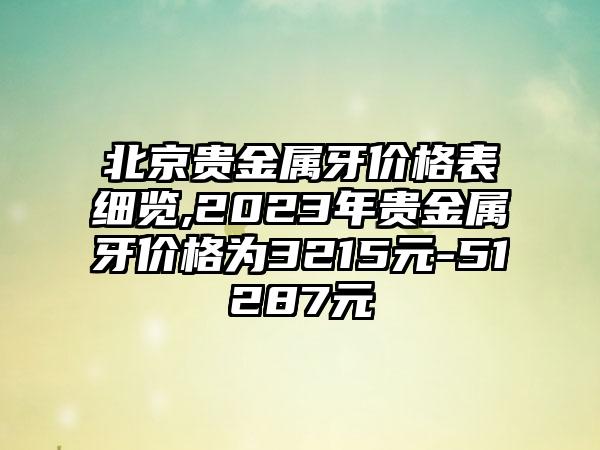 北京贵金属牙价格表细览,2023年贵金属牙价格为3215元-51287元