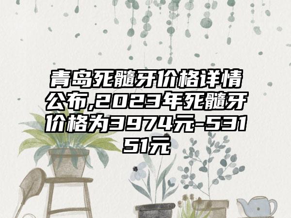 青岛死髓牙价格详情公布,2023年死髓牙价格为3974元-53151元