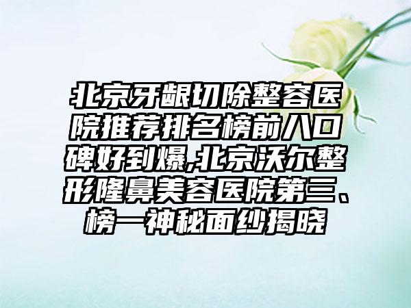 北京牙龈切除整容医院推荐排名榜前八口碑好到爆,北京沃尔整形隆鼻美容医院第三、榜一神秘面纱揭晓