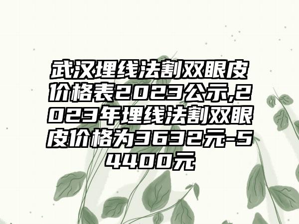 武汉埋线法割双眼皮价格表2023公示,2023年埋线法割双眼皮价格为3632元-54400元