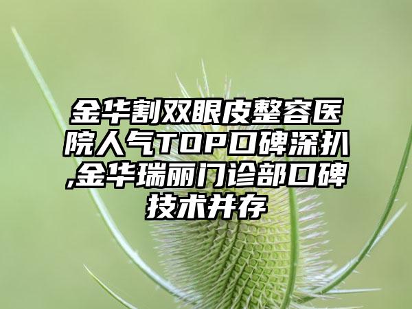 金华割双眼皮整容医院人气TOP口碑深扒,金华瑞丽门诊部口碑技术并存