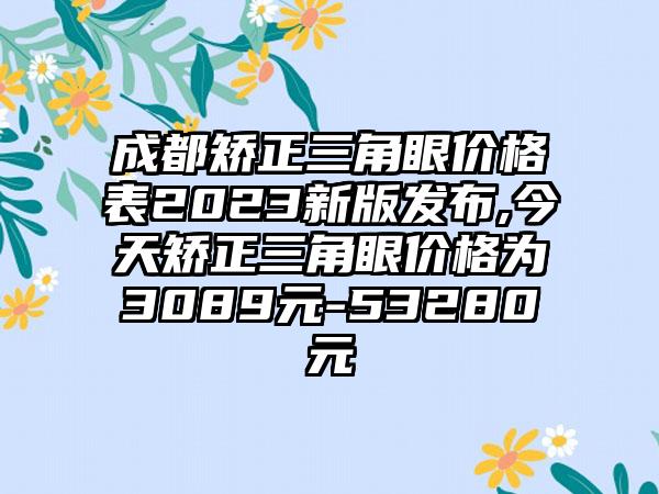 成都矫正三角眼价格表2023新版发布,今天矫正三角眼价格为3089元-53280元