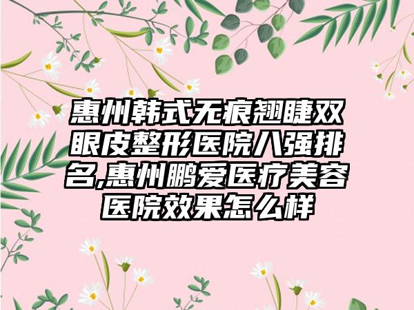 惠州韩式无痕翘睫双眼皮整形医院八强排名,惠州鹏爱医疗美容医院成果怎么样