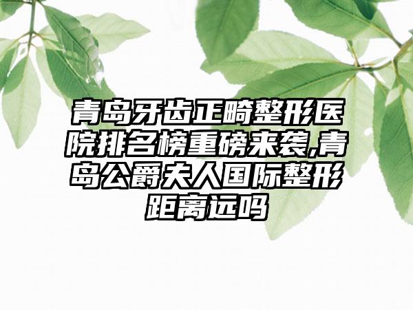 青岛牙齿正畸整形医院排名榜重磅来袭,青岛公爵夫人国际整形距离远吗