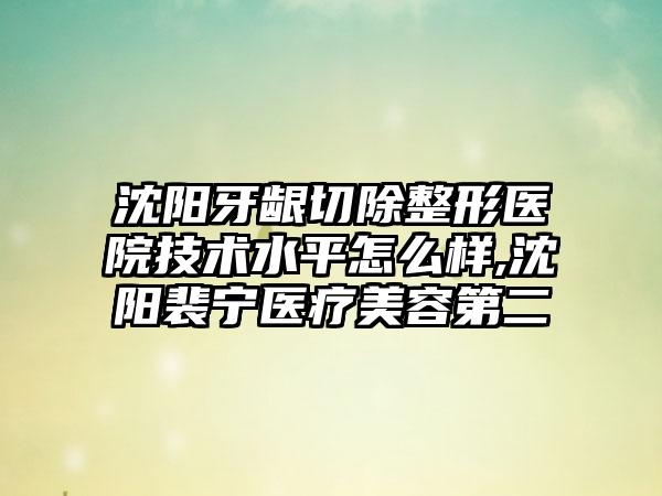 沈阳牙龈切除整形医院技术水平怎么样,沈阳裴宁医疗美容第二