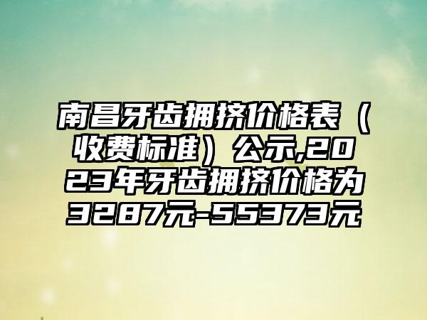 南昌牙齿拥挤价格表（收费标准）公示,2023年牙齿拥挤价格为3287元-55373元