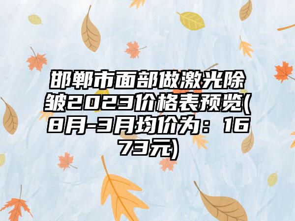 邯郸市面部做激光除皱2023价格表预览(8月-3月均价为：1673元)