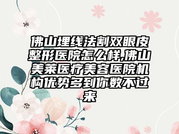 佛山埋线法割双眼皮整形医院怎么样,佛山美莱医疗美容医院机构优势多到你数不过来