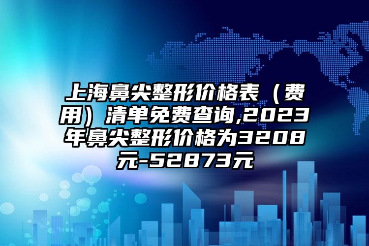 上海鼻尖整形价格表（费用）清单免费查询,2023年鼻尖整形价格为3208元-52873元