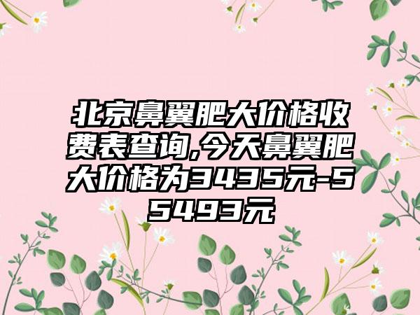 北京鼻翼肥大价格收费表查询,今天鼻翼肥大价格为3435元-55493元